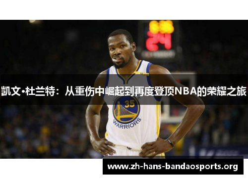 凯文·杜兰特:从重伤中崛起到再度登顶NBA的荣耀之旅 凯文·杜兰特:从重伤中崛起到再度登顶NBA的荣耀之旅