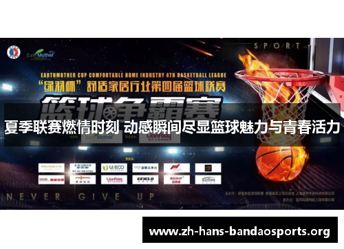 夏季联赛燃情时刻 动感瞬间尽显篮球魅力与青春活力 夏季联赛燃情时刻 动感瞬间尽显篮球魅力与青春活力