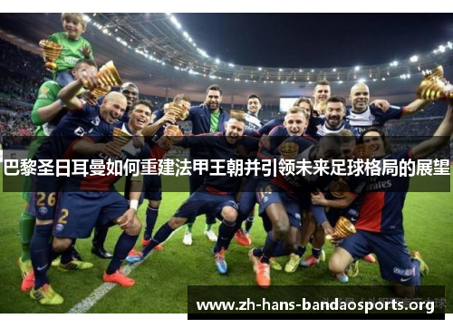 巴黎圣日耳曼如何重建法甲王朝并引领未来足球格局的展望 巴黎圣日耳曼如何重建法甲王朝并引领未来足球格局的展望