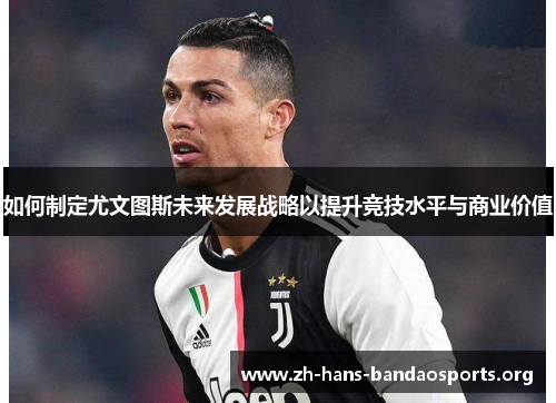如何制定尤文图斯未来发展战略以提升竞技水平与商业价值 如何制定尤文图斯未来发展战略以提升竞技水平与商业价值