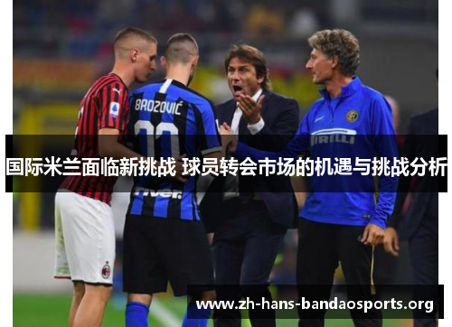 国际米兰面临新挑战 球员转会市场的机遇与挑战分析 国际米兰面临新挑战 球员转会市场的机遇与挑战分析