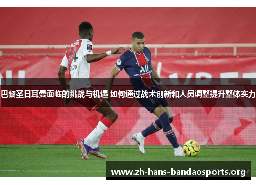 巴黎圣日耳曼面临的挑战与机遇 如何通过战术创新和人员调整提升整体实力 巴黎圣日耳曼面临的挑战与机遇 如何通过战术创新和人员调整提升整体实力