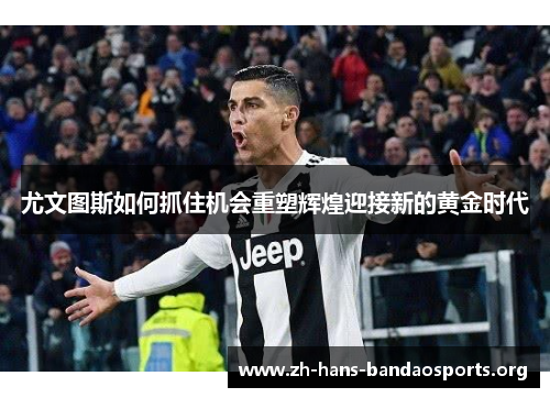 尤文图斯如何抓住机会重塑辉煌迎接新的黄金时代 尤文图斯如何抓住机会重塑辉煌迎接新的黄金时代