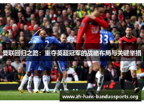 曼联回归之路:重夺英超冠军的战略布局与关键举措 曼联回归之路:重夺英超冠军的战略布局与关键举措