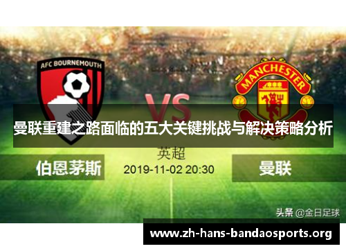 曼联重建之路面临的五大关键挑战与解决策略分析