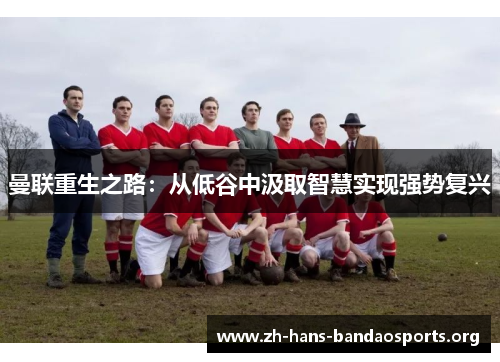 曼联重生之路:从低谷中汲取智慧实现强势复兴 曼联重生之路:从低谷中汲取智慧实现强势复兴