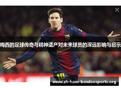 梅西的足球传奇与精神遗产对未来球员的深远影响与启示 梅西的足球传奇与精神遗产对未来球员的深远影响与启示