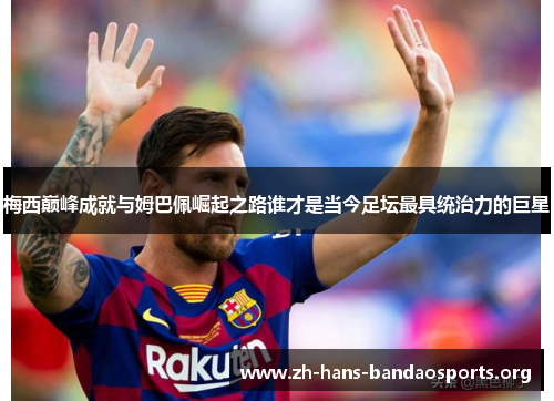 梅西巅峰成就与姆巴佩崛起之路谁才是当今足坛最具统治力的巨星 梅西巅峰成就与姆巴佩崛起之路谁才是当今足坛最具统治力的巨星