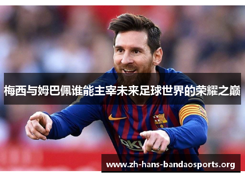 梅西与姆巴佩谁能主宰未来足球世界的荣耀之巅 梅西与姆巴佩谁能主宰未来足球世界的荣耀之巅