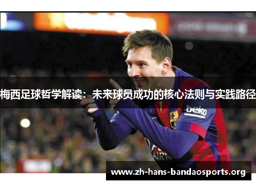 梅西足球哲学解读:未来球员成功的核心法则与实践路径 梅西足球哲学解读:未来球员成功的核心法则与实践路径
