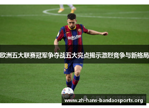 欧洲五大联赛冠军争夺战五大亮点揭示激烈竞争与新格局 欧洲五大联赛冠军争夺战五大亮点揭示激烈竞争与新格局