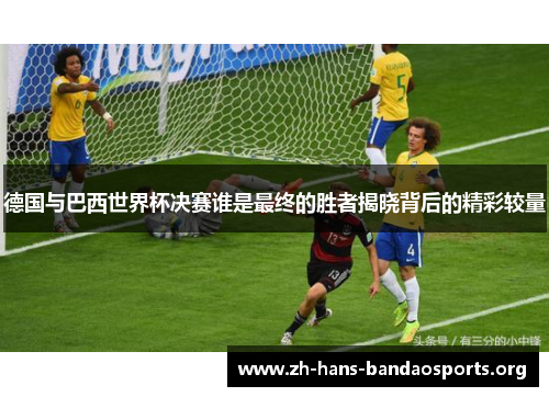 德国与巴西世界杯决赛谁是最终的胜者揭晓背后的精彩较量 德国与巴西世界杯决赛谁是最终的胜者揭晓背后的精彩较量