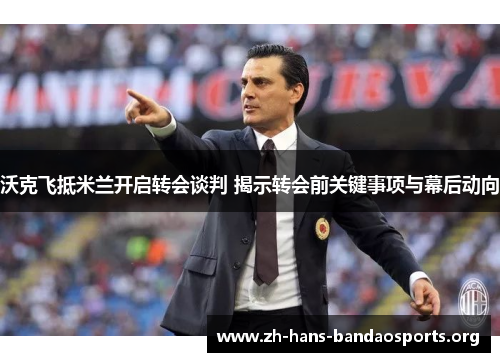 沃克飞抵米兰开启转会谈判 揭示转会前关键事项与幕后动向 沃克飞抵米兰开启转会谈判 揭示转会前关键事项与幕后动向