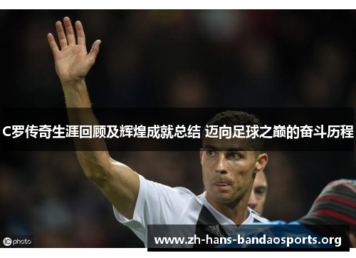 C罗传奇生涯回顾及辉煌成就总结 迈向足球之巅的奋斗历程 C罗传奇生涯回顾及辉煌成就总结 迈向足球之巅的奋斗历程