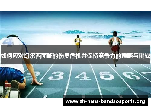 如何应对切尔西面临的伤员危机并保持竞争力的策略与挑战 如何应对切尔西面临的伤员危机并保持竞争力的策略与挑战
