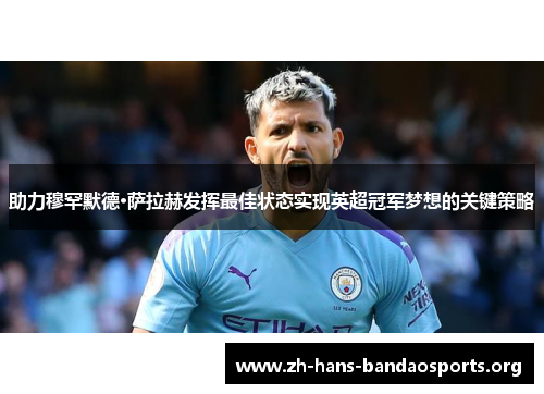 助力穆罕默德·萨拉赫发挥最佳状态实现英超冠军梦想的关键策略 助力穆罕默德·萨拉赫发挥最佳状态实现英超冠军梦想的关键策略