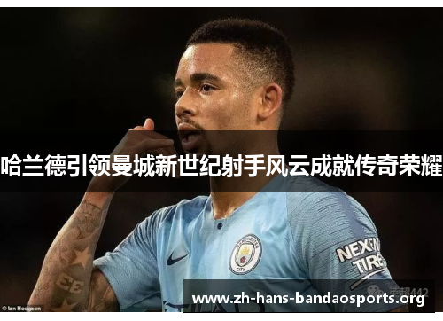 哈兰德引领曼城新世纪射手风云成就传奇荣耀