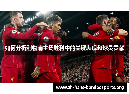 如何分析利物浦主场胜利中的关键表现和球员贡献 如何分析利物浦主场胜利中的关键表现和球员贡献