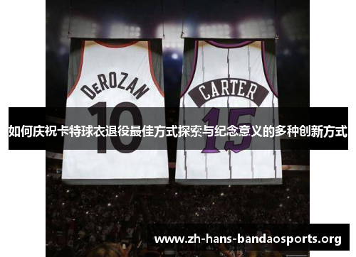 如何庆祝卡特球衣退役最佳方式探索与纪念意义的多种创新方式 如何庆祝卡特球衣退役最佳方式探索与纪念意义的多种创新方式
