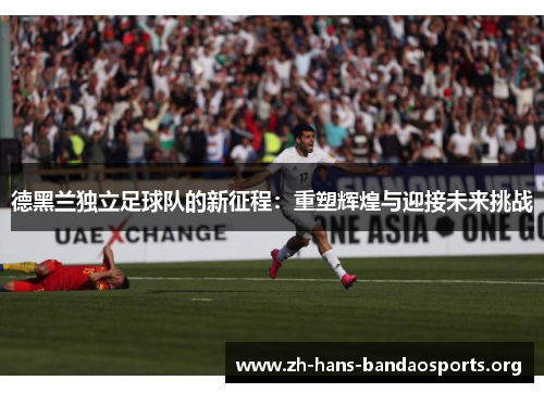 德黑兰独立足球队的新征程:重塑辉煌与迎接未来挑战 德黑兰独立足球队的新征程:重塑辉煌与迎接未来挑战