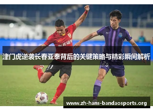 津门虎逆袭长春亚泰背后的关键策略与精彩瞬间解析 津门虎逆袭长春亚泰背后的关键策略与精彩瞬间解析
