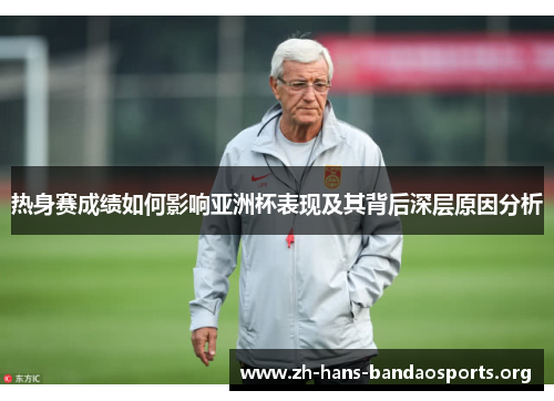 热身赛成绩如何影响亚洲杯表现及其背后深层原因分析 热身赛成绩如何影响亚洲杯表现及其背后深层原因分析