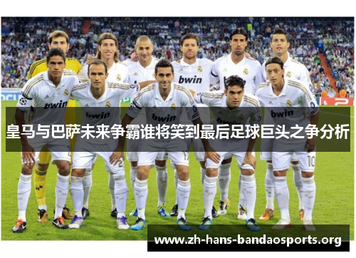 皇马与巴萨未来争霸谁将笑到最后足球巨头之争分析 皇马与巴萨未来争霸谁将笑到最后足球巨头之争分析