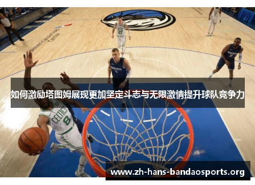 如何激励塔图姆展现更加坚定斗志与无限激情提升球队竞争力 如何激励塔图姆展现更加坚定斗志与无限激情提升球队竞争力