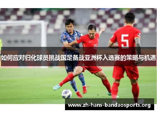 如何应对归化球员挑战国足备战亚洲杯入选赛的策略与机遇