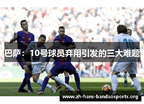巴萨:10号球员弃用引发的三大难题 巴萨:10号球员弃用引发的三大难题