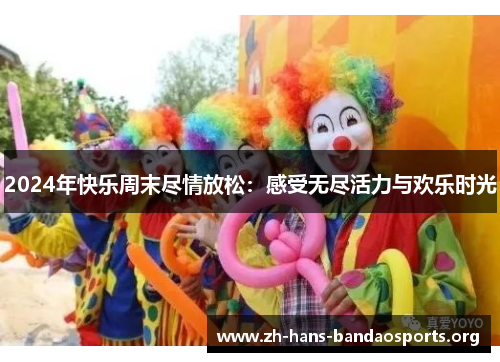 2024年快乐周末尽情放松:感受无尽活力与欢乐时光 2024年快乐周末尽情放松:感受无尽活力与欢乐时光