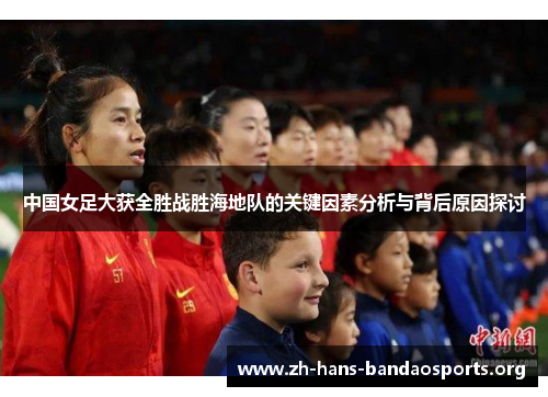 中国女足大获全胜战胜海地队的关键因素分析与背后原因探讨 中国女足大获全胜战胜海地队的关键因素分析与背后原因探讨
