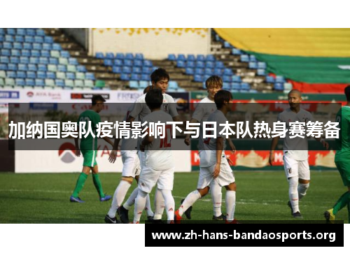 加纳国奥队疫情影响下与日本队热身赛筹备 加纳国奥队疫情影响下与日本队热身赛筹备