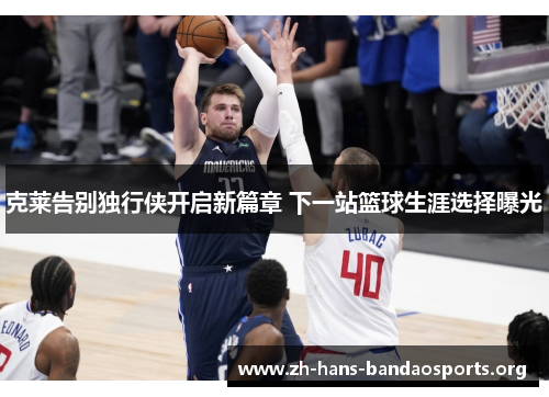 克莱告别独行侠开启新篇章 下一站篮球生涯选择曝光 克莱告别独行侠开启新篇章 下一站篮球生涯选择曝光