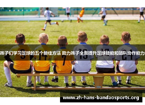 孩子们学习足球的五个最佳方法 助力孩子全面提升足球技能和团队协作能力 孩子们学习足球的五个最佳方法 助力孩子全面提升足球技能和团队协作能力