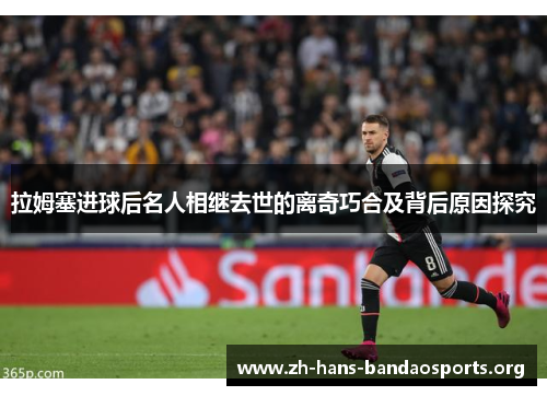拉姆塞进球后名人相继去世的离奇巧合及背后原因探究 拉姆塞进球后名人相继去世的离奇巧合及背后原因探究