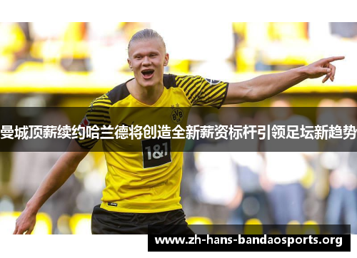 曼城顶薪续约哈兰德将创造全新薪资标杆引领足坛新趋势 曼城顶薪续约哈兰德将创造全新薪资标杆引领足坛新趋势