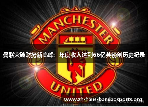 曼联突破财务新高峰:年度收入达到66亿英镑创历史纪录 曼联突破财务新高峰:年度收入达到66亿英镑创历史纪录