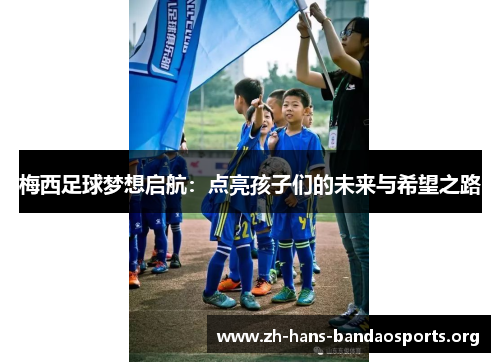 梅西足球梦想启航:点亮孩子们的未来与希望之路 梅西足球梦想启航:点亮孩子们的未来与希望之路