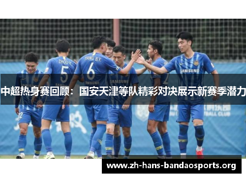 中超热身赛回顾:国安天津等队精彩对决展示新赛季潜力 中超热身赛回顾:国安天津等队精彩对决展示新赛季潜力