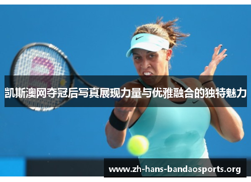 凯斯澳网夺冠后写真展现力量与优雅融合的独特魅力 凯斯澳网夺冠后写真展现力量与优雅融合的独特魅力