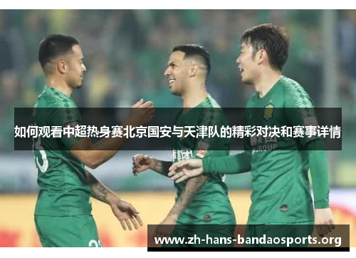 如何观看中超热身赛北京国安与天津队的精彩对决和赛事详情 如何观看中超热身赛北京国安与天津队的精彩对决和赛事详情