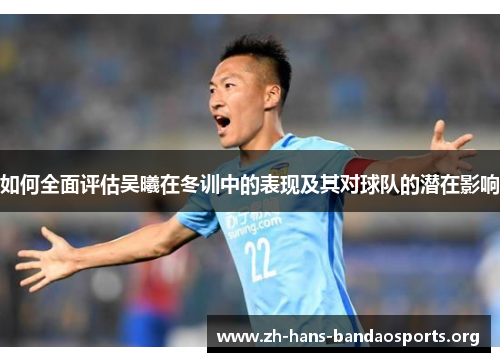 如何全面评估吴曦在冬训中的表现及其对球队的潜在影响 如何全面评估吴曦在冬训中的表现及其对球队的潜在影响