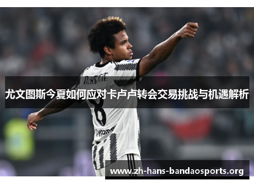 尤文图斯今夏如何应对卡卢卢转会交易挑战与机遇解析 尤文图斯今夏如何应对卡卢卢转会交易挑战与机遇解析