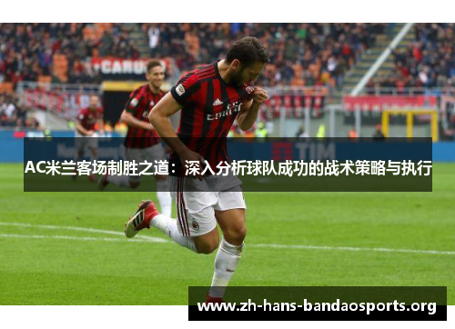 AC米兰客场制胜之道:深入分析球队成功的战术策略与执行 AC米兰客场制胜之道:深入分析球队成功的战术策略与执行