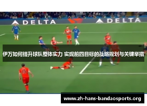 伊万如何提升球队整体实力 实现前四目标的战略规划与关键举措 伊万如何提升球队整体实力 实现前四目标的战略规划与关键举措