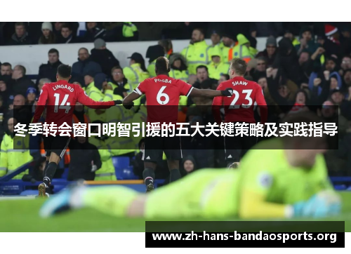 冬季转会窗口明智引援的五大关键策略及实践指导 冬季转会窗口明智引援的五大关键策略及实践指导