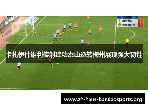 卡扎伊什维利传射建功泰山逆转梅州展现强大韧性 卡扎伊什维利传射建功泰山逆转梅州展现强大韧性