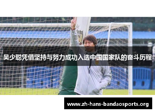 吴少聪凭借坚持与努力成功入选中国国家队的奋斗历程 吴少聪凭借坚持与努力成功入选中国国家队的奋斗历程