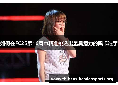 如何在FC25第16周中精准挑选出最具潜力的黑卡选手 如何在FC25第16周中精准挑选出最具潜力的黑卡选手